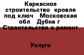Каркасное строительство, кровля под ключ - Московская обл., Дубна г. Строительство и ремонт » Услуги   . Московская обл.,Дубна г.